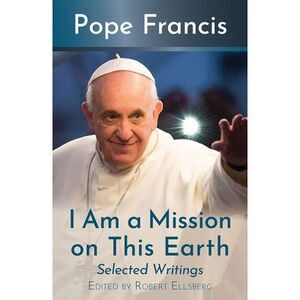 I Am a Mission on This Earth: Selected Writings -- Pope Francis
